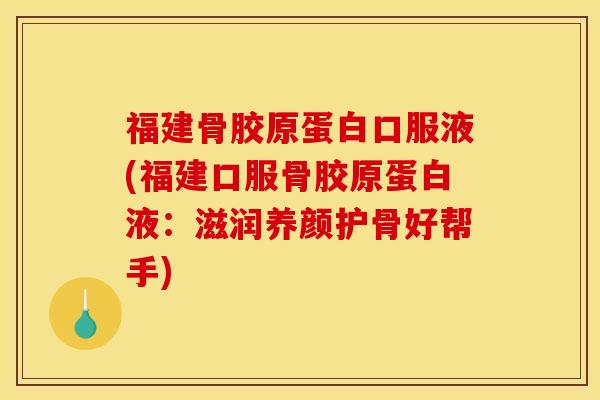 福建骨胶原蛋白口服液(福建口服骨胶原蛋白液：滋润养颜护骨好帮手)