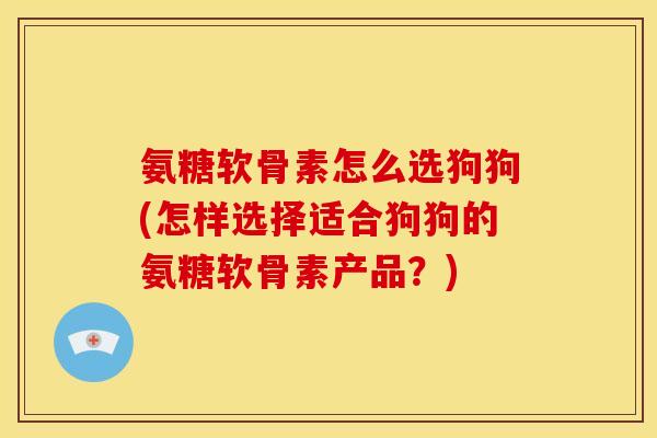 氨糖软骨素怎么选狗狗(怎样选择适合狗狗的氨糖软骨素产品？)