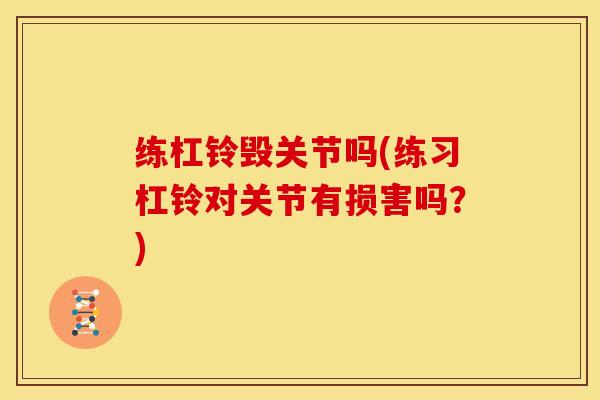 练杠铃毁关节吗(练习杠铃对关节有损害吗？)