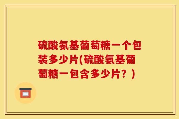 硫酸氨基葡萄糖一个包装多少片(硫酸氨基葡萄糖一包含多少片?) 硫酸氨基葡萄糖一个包装多少片(硫酸氨基葡萄糖一包含多少片?)