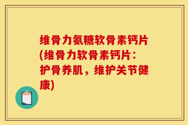维骨力氨糖软骨素钙片(维骨力软骨素钙片：护骨养肌，维护关节健康)
