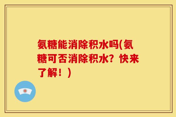 氨糖能消除积水吗(氨糖可否消除积水?快来了解!) 氨糖能消除积水吗(氨糖可否消除积水?快来了解!)