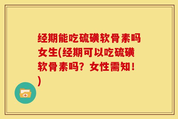 经期能吃硫磺软骨素吗女生(经期可以吃硫磺软骨素吗？女性需知！)