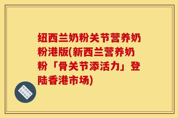 纽西兰奶粉关节营养奶粉港版(新西兰营养奶粉「骨关节添活力」登陆香港市场)