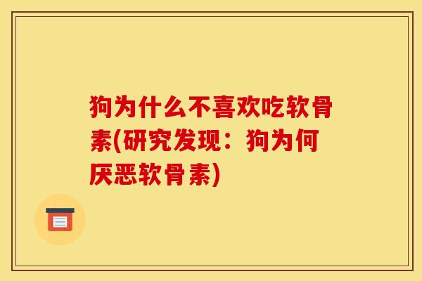狗为什么不喜欢吃软骨素(研究发现：狗为何厌恶软骨素)