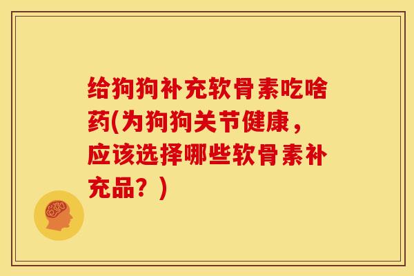 给狗狗补充软骨素吃啥药(为狗狗关节健康，应该选择哪些软骨素补充品？)