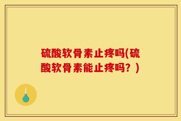 硫酸软骨素止疼吗(硫酸软骨素能止疼吗？)