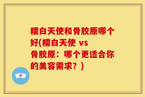 糯白天使和骨胶原哪个好(糯白天使 vs 骨胶原：哪个更适合你的美容需求？)