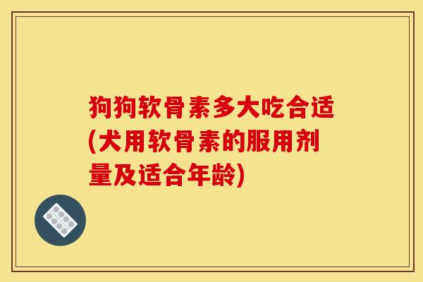 狗狗软骨素多大吃合适(犬用软骨素的服用剂量及适合年龄)