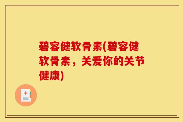 碧容健软骨素(碧容健软骨素，关爱你的关节健康)