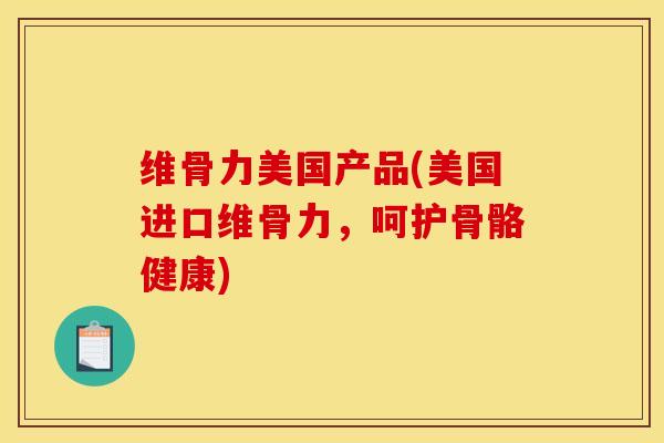 维骨力美国产品(美国进口维骨力，呵护骨骼健康)