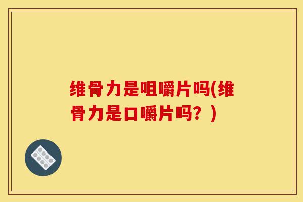 维骨力是咀嚼片吗(维骨力是口嚼片吗？)