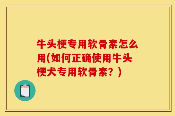 牛头梗专用软骨素怎么用(如何正确使用牛头梗犬专用软骨素？)