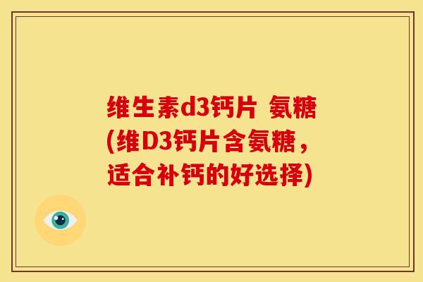 维生素d3钙片 氨糖(维D3钙片含氨糖,适合补钙的好选择) 维生素d3钙片 氨糖(维D3钙片含氨糖,适合补钙的好选择)
