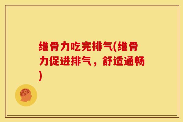 维骨力吃完排气(维骨力促进排气，舒适通畅)