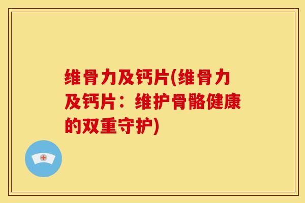 维骨力及钙片(维骨力及钙片：维护骨骼健康的双重守护)
