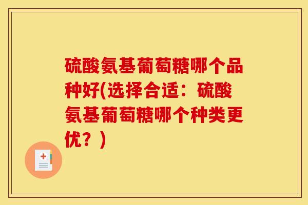硫酸氨基葡萄糖哪个品种好(选择合适：硫酸氨基葡萄糖哪个种类更优？)