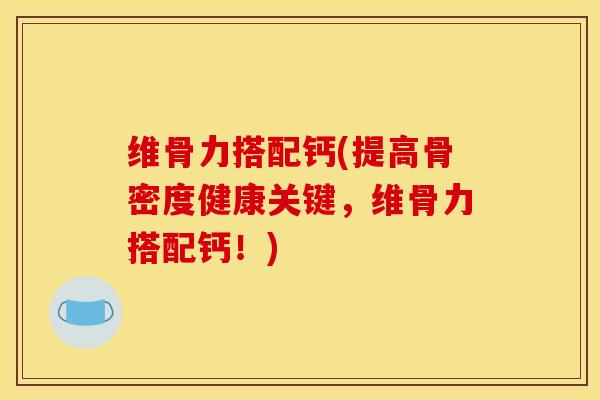 维骨力搭配钙(提高骨密度健康关键，维骨力搭配钙！)