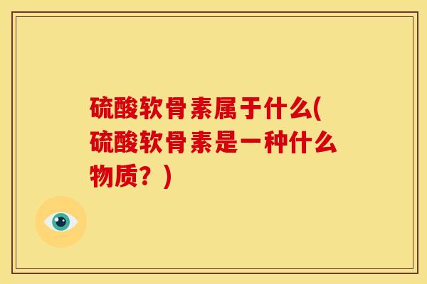 硫酸软骨素属于什么(硫酸软骨素是一种什么物质？)