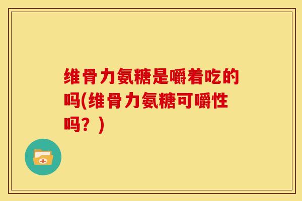 维骨力氨糖是嚼着吃的吗(维骨力氨糖可嚼性吗？)