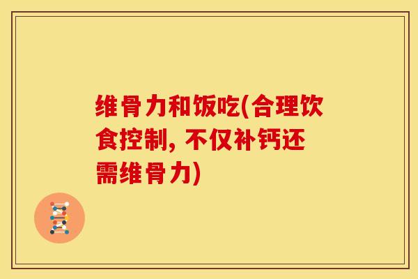 维骨力和饭吃(合理饮食控制, 不仅补钙还需维骨力) 维骨力和饭吃(合理饮食控制, 不仅补钙还需维骨力)