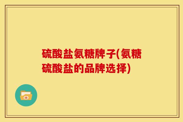 硫酸盐氨糖牌子(氨糖硫酸盐的品牌选择)