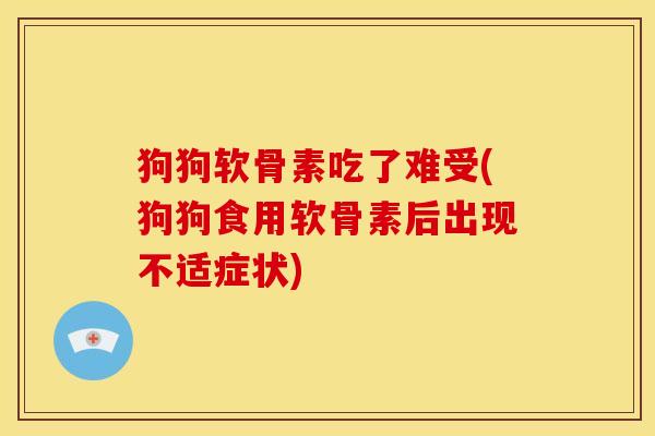 狗狗软骨素吃了难受(狗狗食用软骨素后出现不适症状)