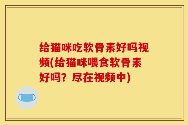 给猫咪吃软骨素好吗视频(给猫咪喂食软骨素好吗？尽在视频中)