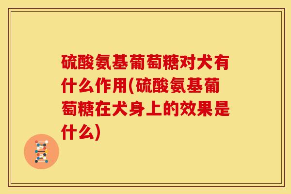 硫酸氨基葡萄糖对犬有什么作用(硫酸氨基葡萄糖在犬身上的效果是什么)