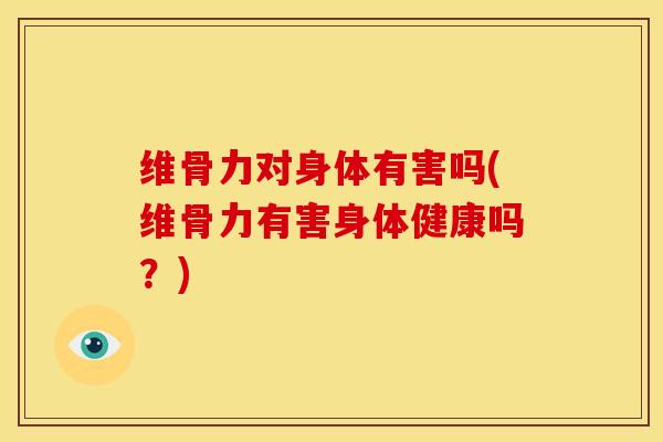 维骨力对身体有害吗(维骨力有害身体健康吗？)