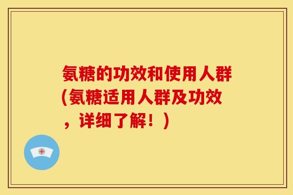氨糖的功效和使用人群(氨糖适用人群及功效,详细了解!) 氨糖的功效和使用人群(氨糖适用人群及功效,详细了解!)