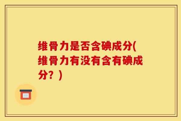 维骨力是否含碘成分(维骨力有没有含有碘成分？)