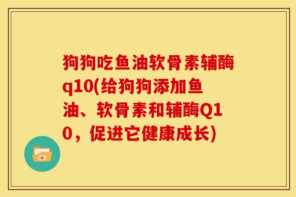 狗狗吃鱼油软骨素辅酶q10(给狗狗添加鱼油、软骨素和辅酶Q10，促进它健康成长)