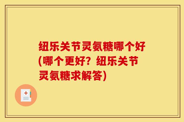 纽乐关节灵氨糖哪个好(哪个更好?纽乐关节灵氨糖求解答) 纽乐关节灵氨糖哪个好(哪个更好?纽乐关节灵氨糖求解答)