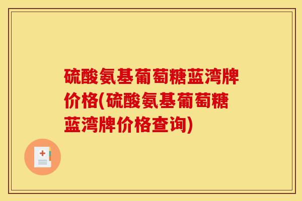 硫酸氨基葡萄糖蓝湾牌价格(硫酸氨基葡萄糖蓝湾牌价格查询)