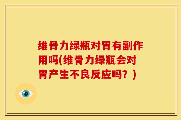 维骨力绿瓶对胃有副作用吗(维骨力绿瓶会对胃产生不良反应吗？)