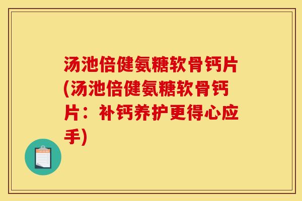 汤池倍健氨糖软骨钙片(汤池倍健氨糖软骨钙片：补钙养护更得心应手)