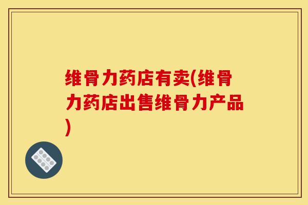 维骨力药店有卖(维骨力药店出售维骨力产品)