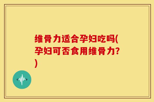 维骨力适合孕妇吃吗(孕妇可否食用维骨力？)
