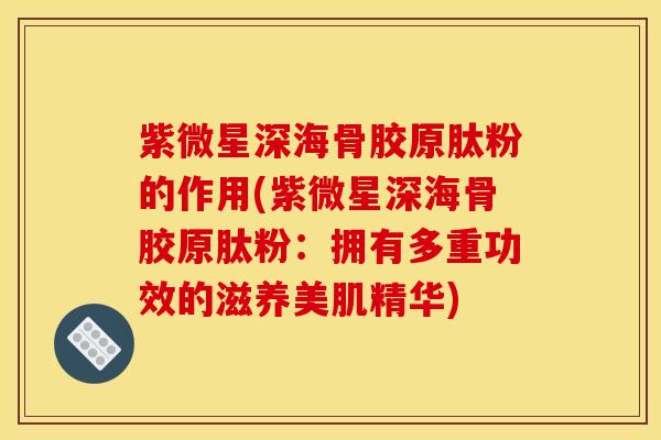 紫微星深海骨胶原肽粉的作用(紫微星深海骨胶原肽粉：拥有多重功效的滋养美肌精华)