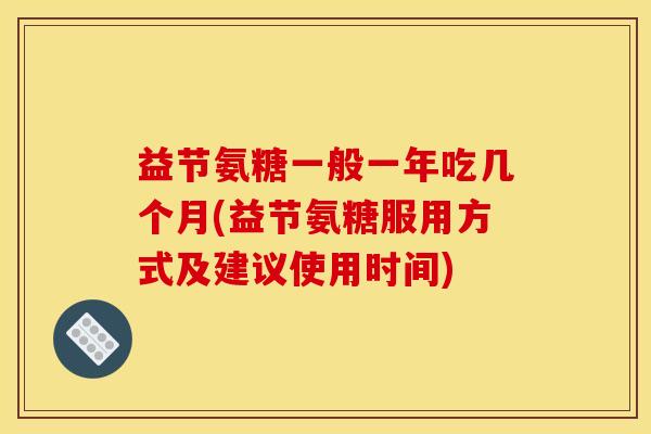 益节氨糖一般一年吃几个月(益节氨糖服用方式及建议使用时间)