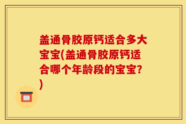 盖通骨胶原钙适合多大宝宝(盖通骨胶原钙适合哪个年龄段的宝宝？)
