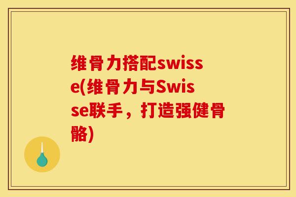 维骨力搭配swisse(维骨力与Swisse联手，打造强健骨骼)