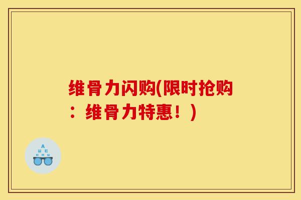 维骨力闪购(限时抢购：维骨力特惠！)