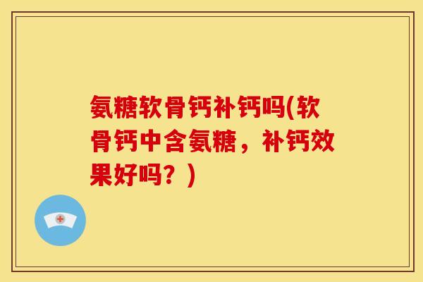 氨糖软骨钙补钙吗(软骨钙中含氨糖，补钙效果好吗？)