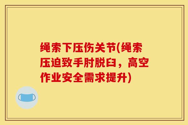 绳索下压伤关节(绳索压迫致手肘脱臼，高空作业安全需求提升)