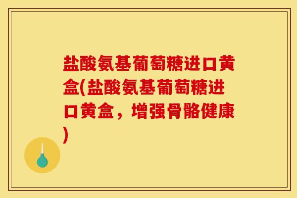 盐酸氨基葡萄糖进口黄盒(盐酸氨基葡萄糖进口黄盒,增强骨骼健康) 盐酸氨基葡萄糖进口黄盒(盐酸氨基葡萄糖进口黄盒,增强骨骼健康)