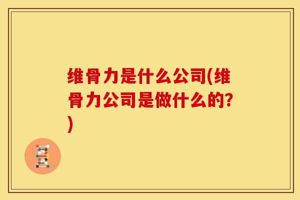 维骨力是什么公司(维骨力公司是做什么的？)