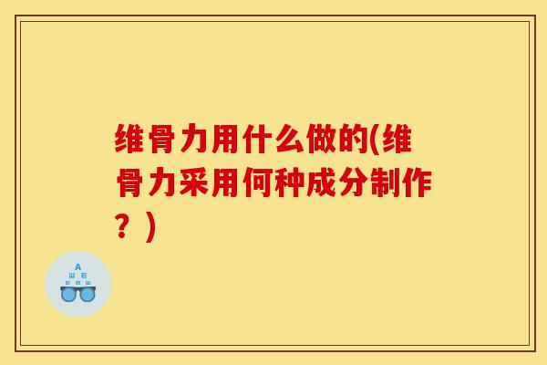 维骨力用什么做的(维骨力采用何种成分制作？)