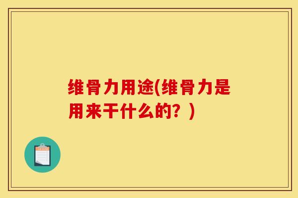 维骨力用途(维骨力是用来干什么的？)